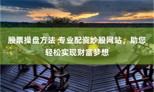 股票操盤方法 專業配資炒股網站，助您輕松實現財富夢想